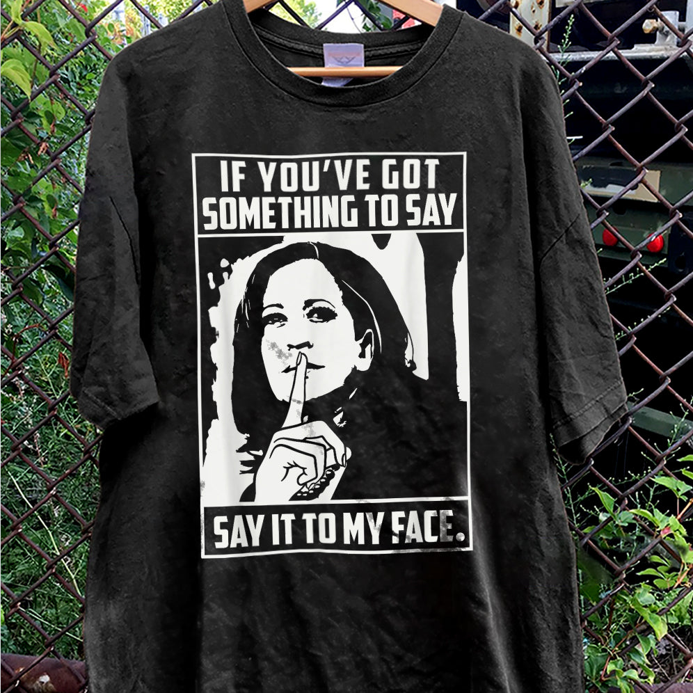 If You've Got Something To Say Shirt, Say It To My Face T-shirt, Harris Tee, Support For Kamala Harris 2024 Shirt, Madam President Tee