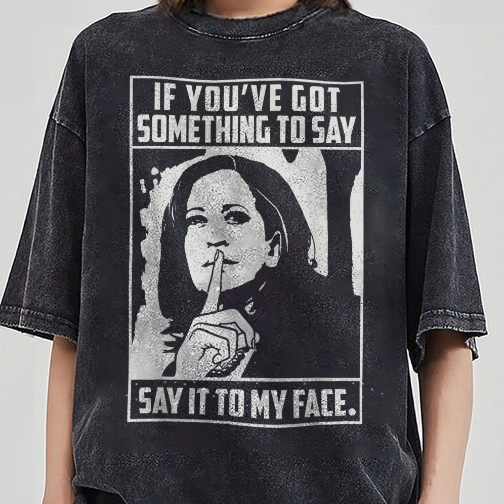 If You've Got Something To Say Shirt, Say It To My Face T-shirt, Harris Tee, Support For Kamala Harris 2024 Shirt, Madam President Tee