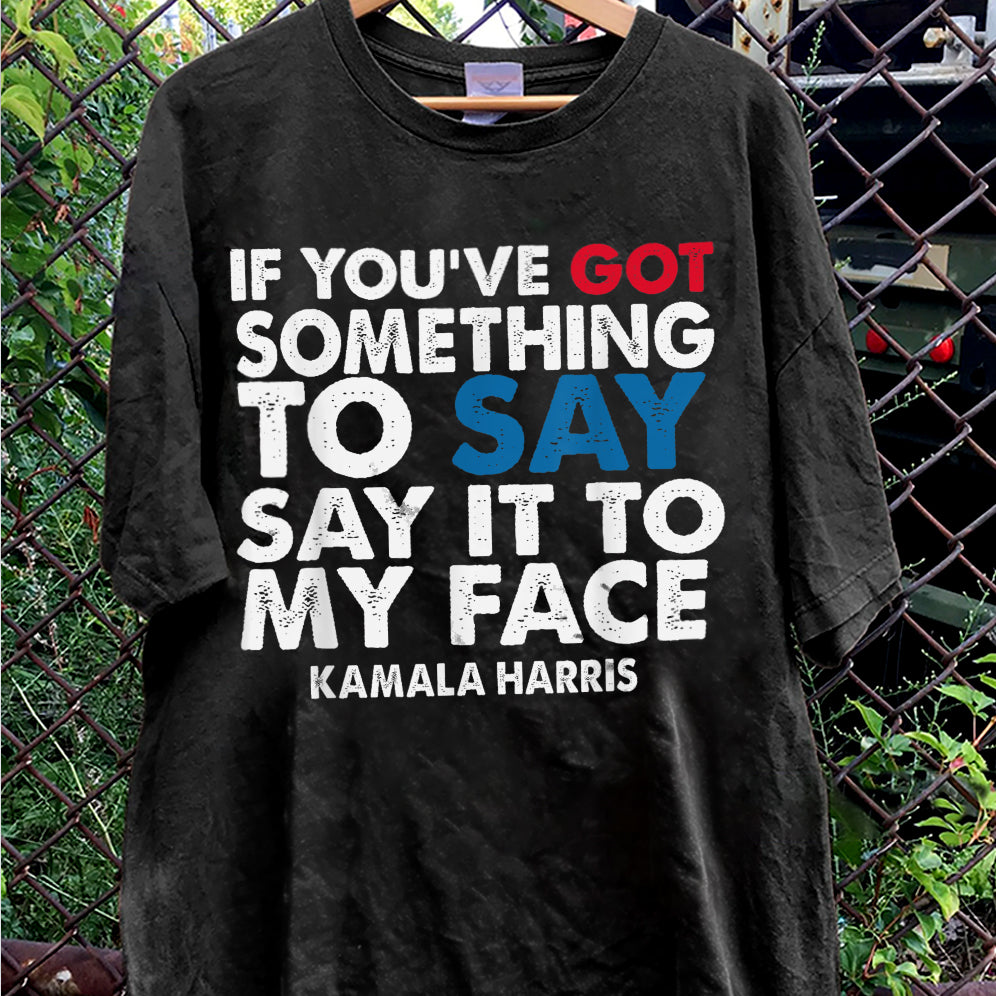 If You've Got Something To Say Shirt, Say It To My Face T-shirt, Harris Tee, Support For Kamala Harris 2024 Shirt V2, Madam President Tee