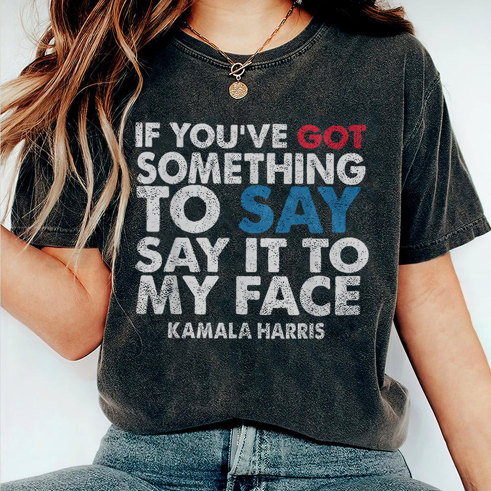 If You've Got Something To Say Shirt, Say It To My Face T-shirt, Harris Tee, Support For Kamala Harris 2024 Shirt V2, Madam President Tee