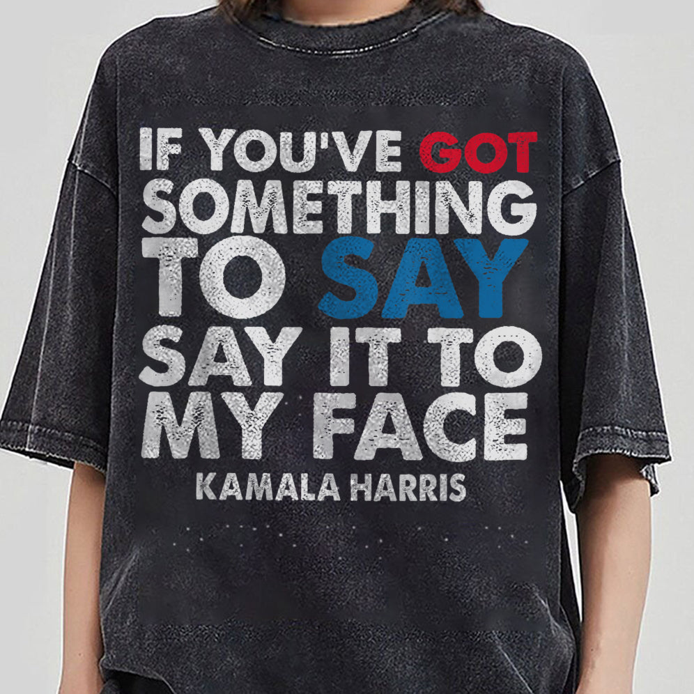 If You've Got Something To Say Shirt, Say It To My Face T-shirt, Harris Tee, Support For Kamala Harris 2024 Shirt V2, Madam President Tee