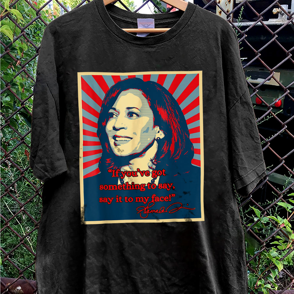 If You've Got Something To Say Shirt, Say It To My Face T-shirt, Harris Tee, Support For Kamala Harris 2024 Shirt V4, Madam President Tee
