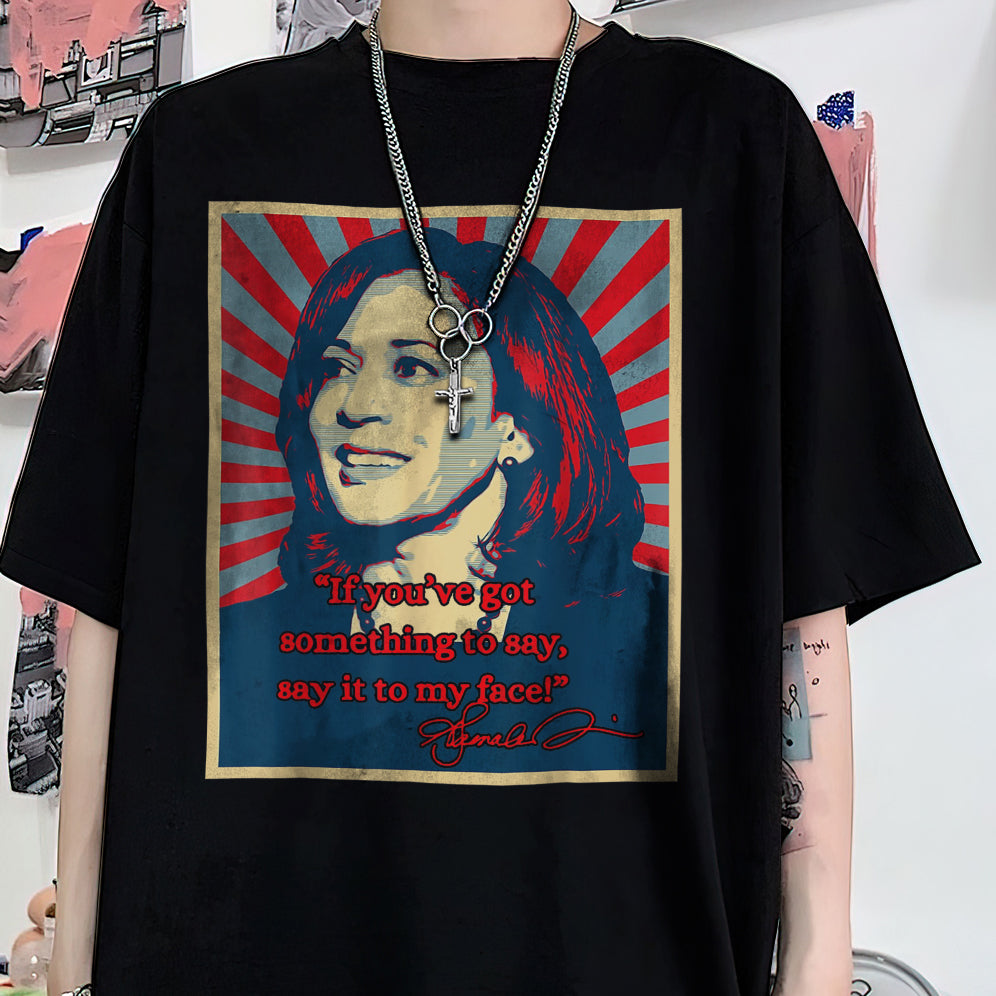 If You've Got Something To Say Shirt, Say It To My Face T-shirt, Harris Tee, Support For Kamala Harris 2024 Shirt V4, Madam President Tee