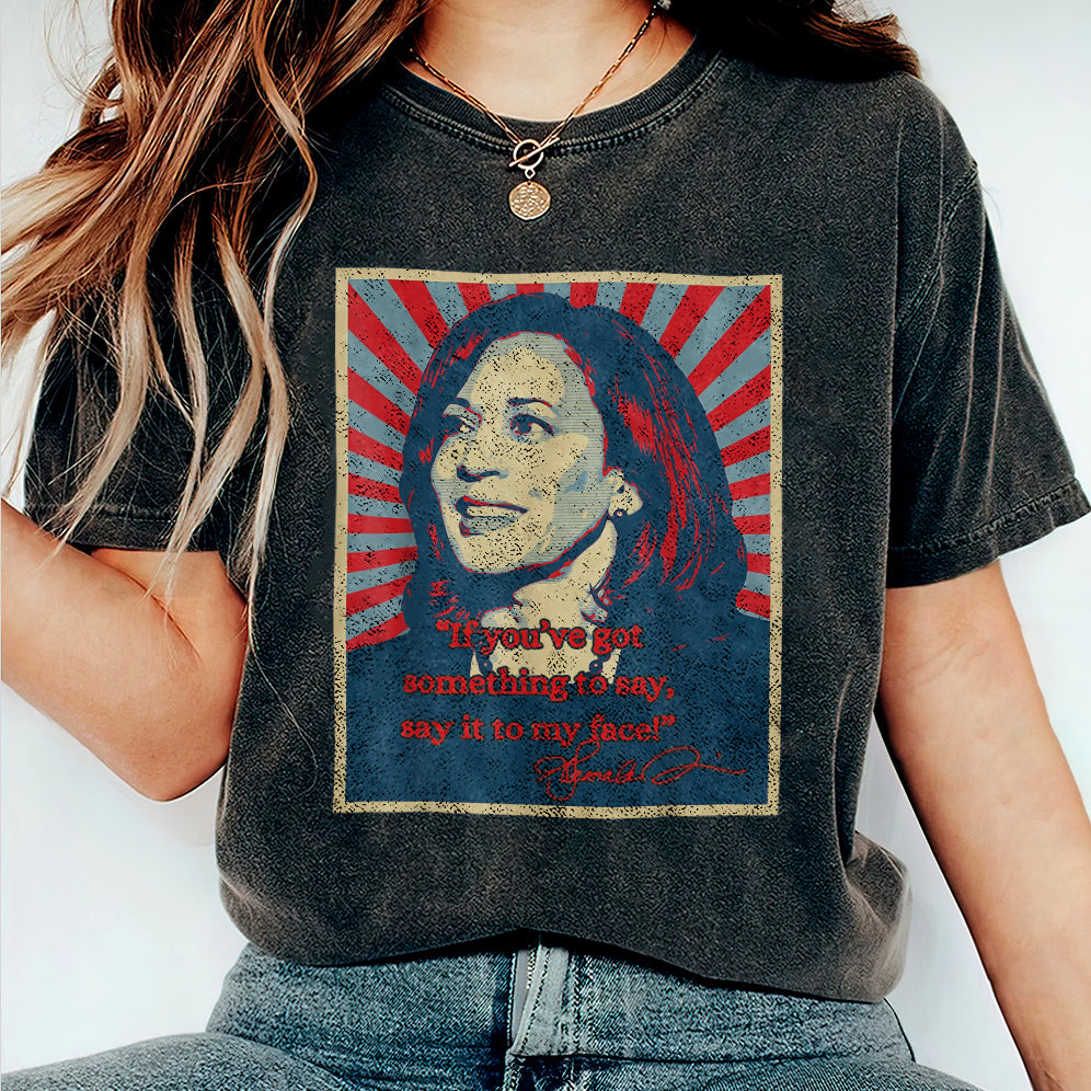 If You've Got Something To Say Shirt, Say It To My Face T-shirt, Harris Tee, Support For Kamala Harris 2024 Shirt V4, Madam President Tee