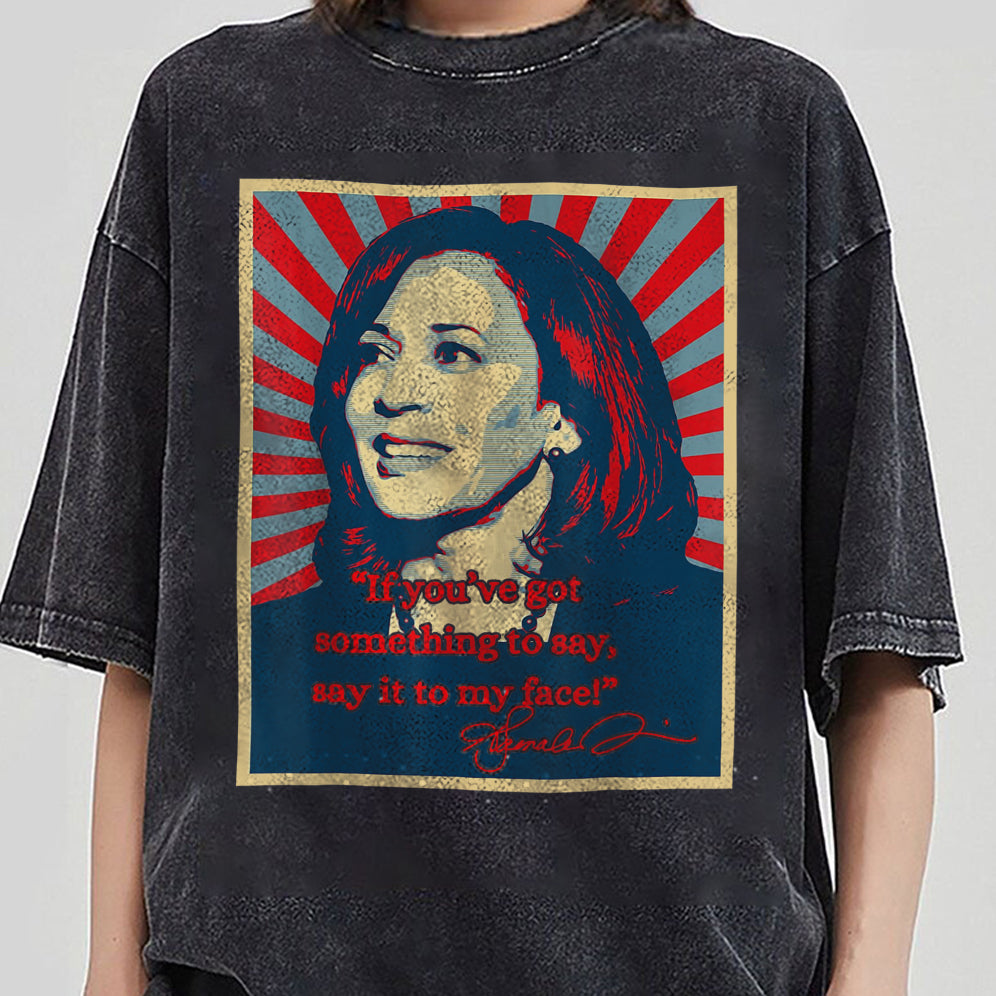 If You've Got Something To Say Shirt, Say It To My Face T-shirt, Harris Tee, Support For Kamala Harris 2024 Shirt V4, Madam President Tee