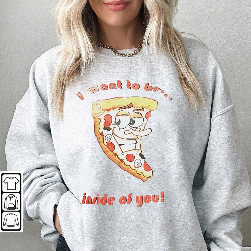 Pizza I want to be inside of you T-Shirts, Sweatshirt, Hoodie