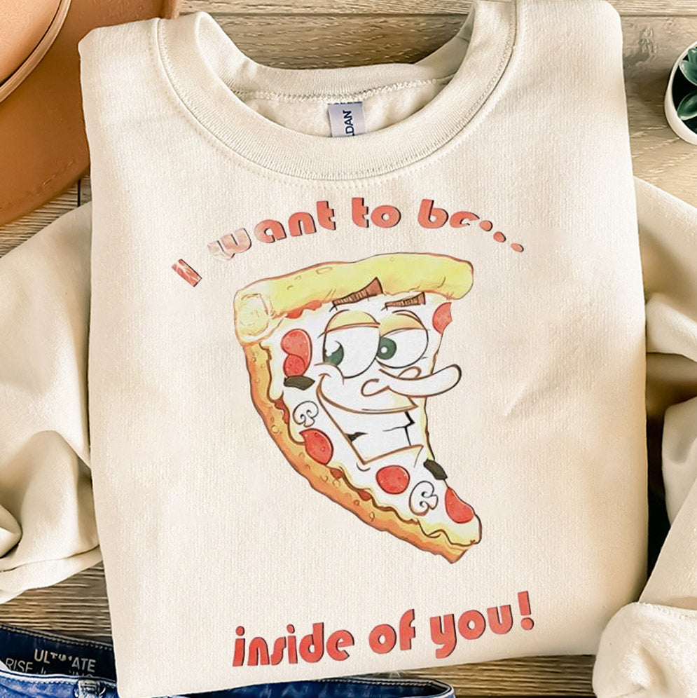 Pizza I want to be inside of you T-Shirts, Sweatshirt, Hoodie
